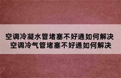 空调冷凝水管堵塞不好通如何解决 空调冷气管堵塞不好通如何解决